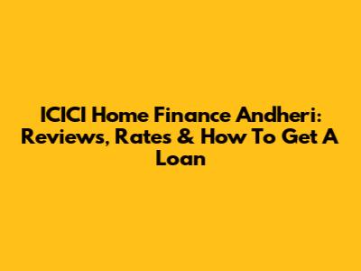 ICICI Home Finance Andheri: Reviews, Rates & How To Get A Loan