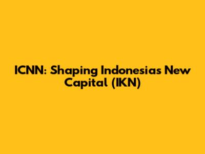 ICNN: Shaping Indonesia's New Capital (IKN)