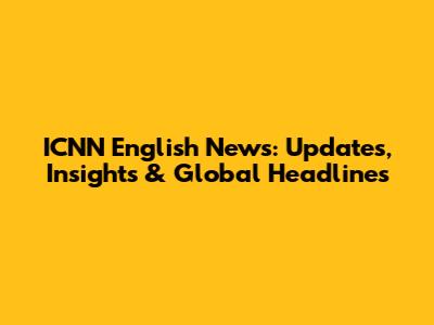 ICNN English News: Updates, Insights & Global Headlines