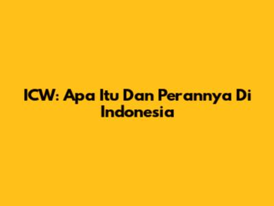 ICW: Apa Itu Dan Perannya Di Indonesia
