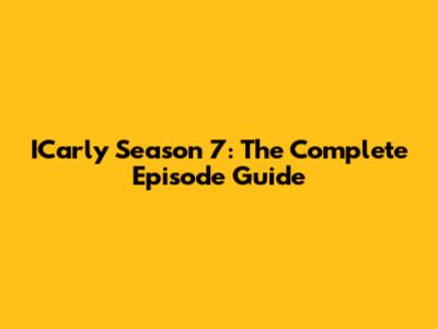 ICarly Season 7: The Complete Episode Guide