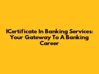 ICertificate In Banking Services: Your Gateway To A Banking Career