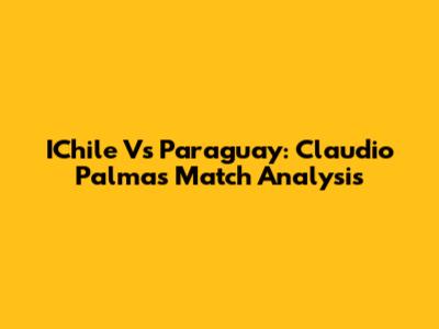 IChile Vs Paraguay: Claudio Palma's Match Analysis