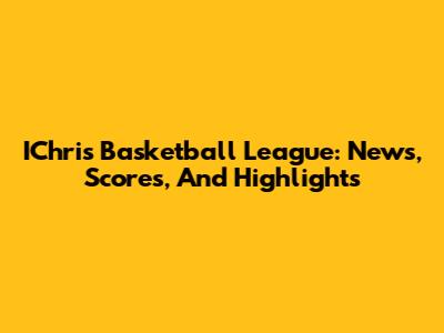 IChris Basketball League: News, Scores, And Highlights