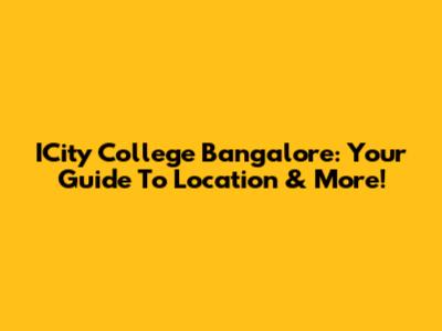 ICity College Bangalore: Your Guide To Location & More!