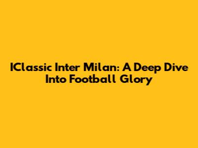 IClassic Inter Milan: A Deep Dive Into Football Glory