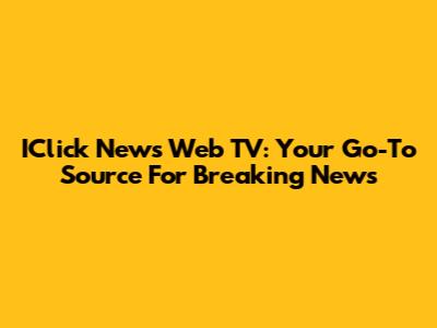 IClick News Web TV: Your Go-To Source For Breaking News