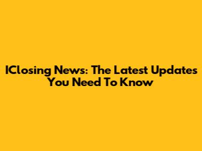 IClosing News: The Latest Updates You Need To Know