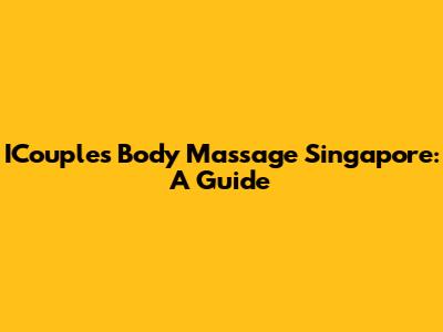 ICouples Body Massage Singapore: A Guide