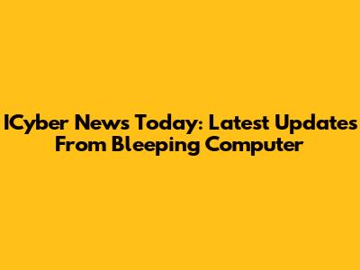 ICyber News Today: Latest Updates From Bleeping Computer
