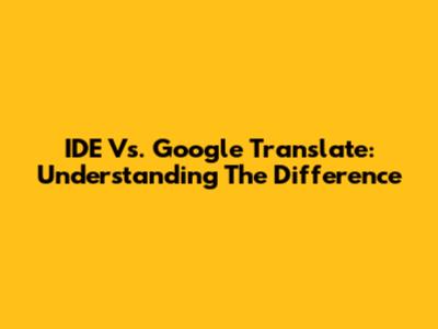 IDE Vs. Google Translate: Understanding The Difference