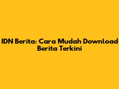 IDN Berita: Cara Mudah Download Berita Terkini