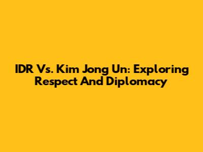 IDR Vs. Kim Jong Un: Exploring Respect And Diplomacy