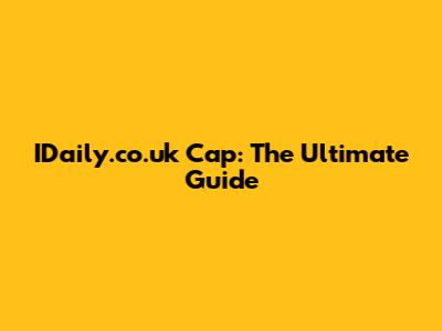 IDaily.co.uk Cap: The Ultimate Guide