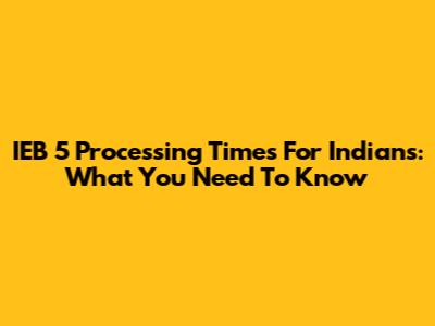 IEB 5 Processing Times For Indians: What You Need To Know