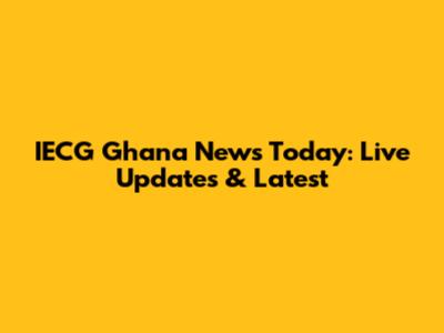 IECG Ghana News Today: Live Updates & Latest