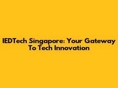 IEDTech Singapore: Your Gateway To Tech Innovation
