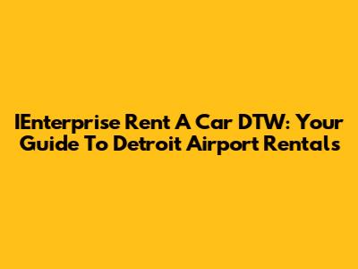 IEnterprise Rent A Car DTW: Your Guide To Detroit Airport Rentals
