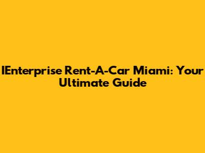 IEnterprise Rent-A-Car Miami: Your Ultimate Guide