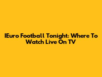 IEuro Football Tonight: Where To Watch Live On TV