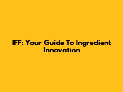 IFF: Your Guide To Ingredient Innovation