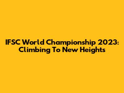 IFSC World Championship 2023: Climbing To New Heights