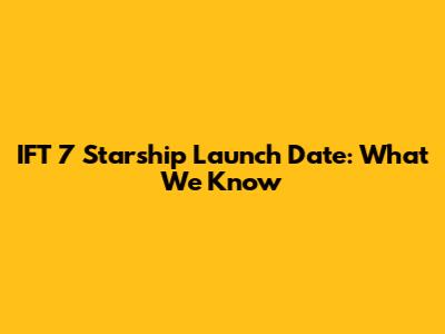IFT 7 Starship Launch Date: What We Know