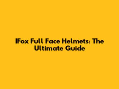 IFox Full Face Helmets: The Ultimate Guide