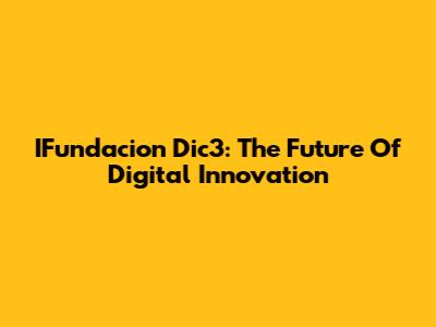 IFundacion Dic3: The Future Of Digital Innovation