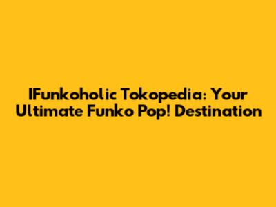 IFunkoholic Tokopedia: Your Ultimate Funko Pop! Destination