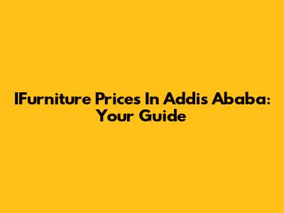 IFurniture Prices In Addis Ababa: Your Guide