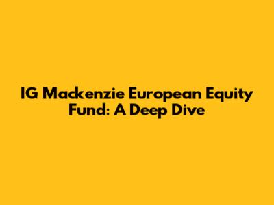 IG Mackenzie European Equity Fund: A Deep Dive