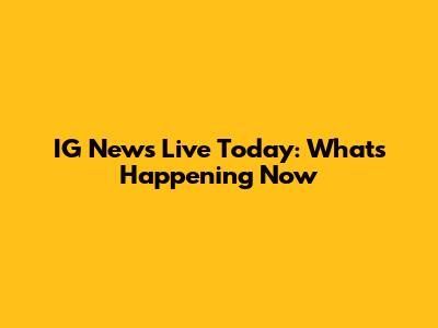 IG News Live Today: What's Happening Now