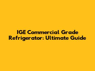 IGE Commercial Grade Refrigerator: Ultimate Guide
