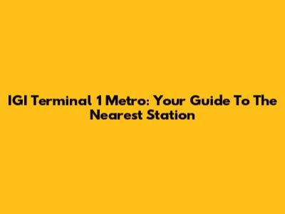 IGI Terminal 1 Metro: Your Guide To The Nearest Station