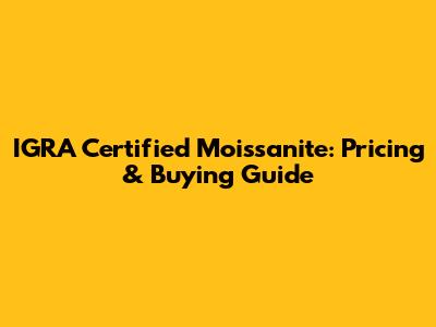 IGRA Certified Moissanite: Pricing & Buying Guide