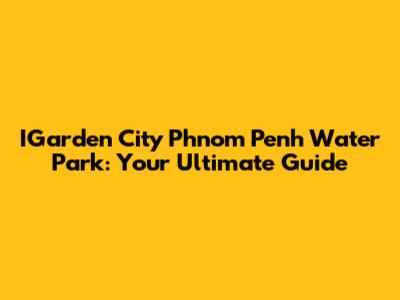IGarden City Phnom Penh Water Park: Your Ultimate Guide