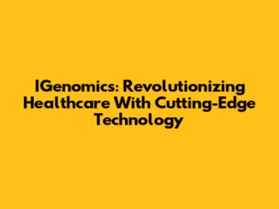 IGenomics: Revolutionizing Healthcare With Cutting-Edge Technology