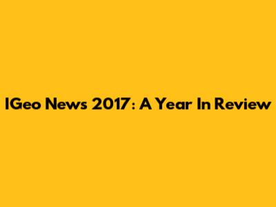 IGeo News 2017: A Year In Review