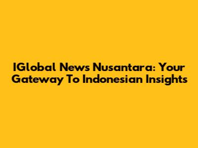 IGlobal News Nusantara: Your Gateway To Indonesian Insights