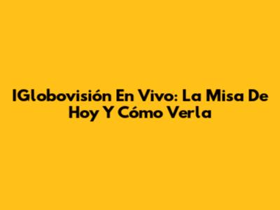 IGlobovisión En Vivo: La Misa De Hoy Y Cómo Verla