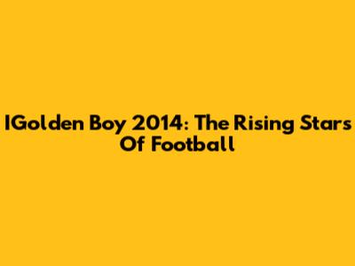 IGolden Boy 2014: The Rising Stars Of Football