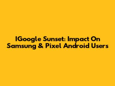 IGoogle Sunset: Impact On Samsung & Pixel Android Users