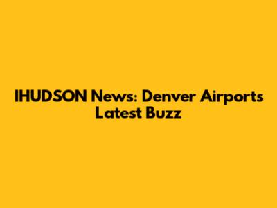 IHUDSON News: Denver Airport's Latest Buzz