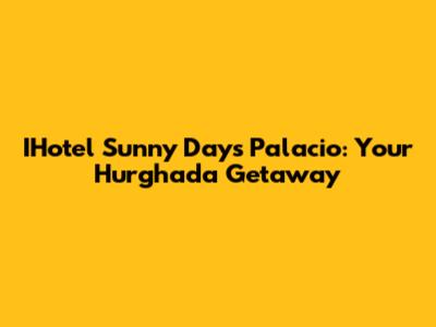 IHotel Sunny Days Palacio: Your Hurghada Getaway
