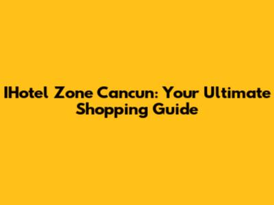 IHotel Zone Cancun: Your Ultimate Shopping Guide