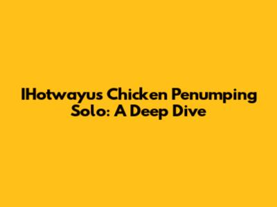 IHotwayu's Chicken Penumping Solo: A Deep Dive