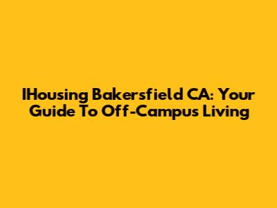 IHousing Bakersfield CA: Your Guide To Off-Campus Living