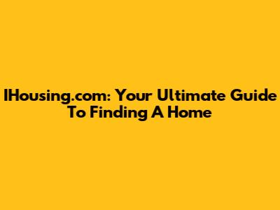 IHousing.com: Your Ultimate Guide To Finding A Home