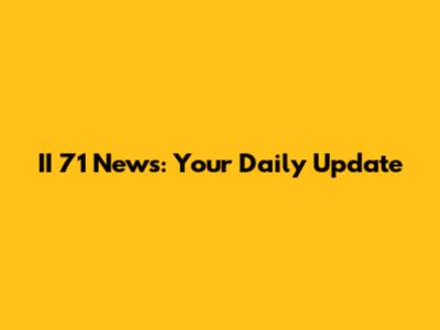 II 71 News: Your Daily Update